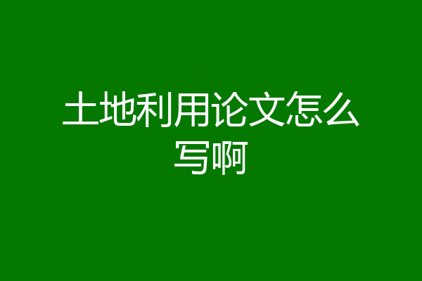 土地利用论文怎么写啊