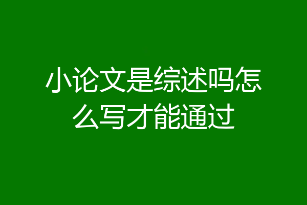小论文是综述吗怎么写才能通过