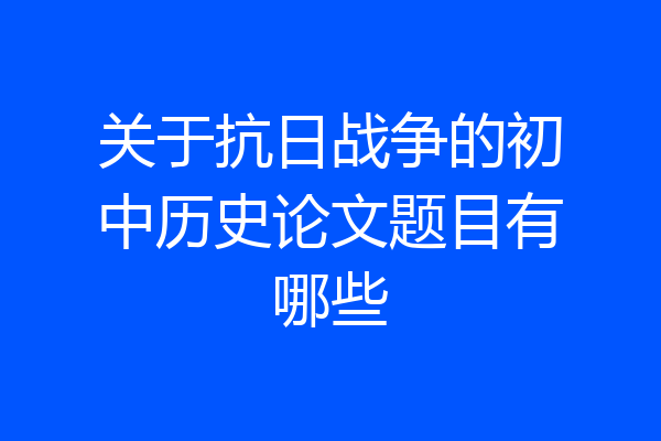 关于抗日战争的初中历史论文题目有哪些