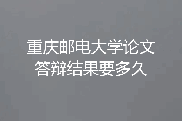 重庆邮电大学论文答辩结果要多久