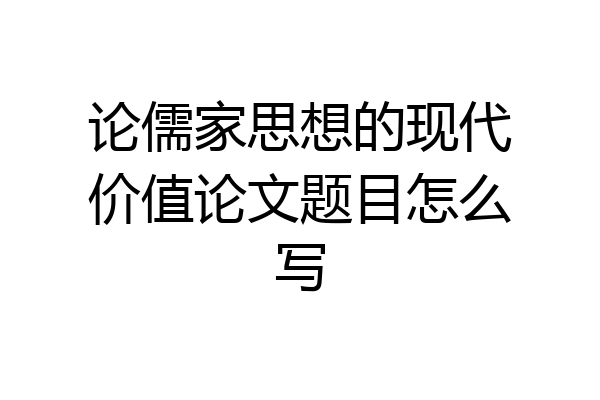 论儒家思想的现代价值论文题目怎么写