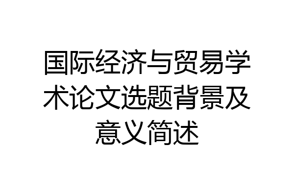 国际经济与贸易学术论文选题背景及意义简述