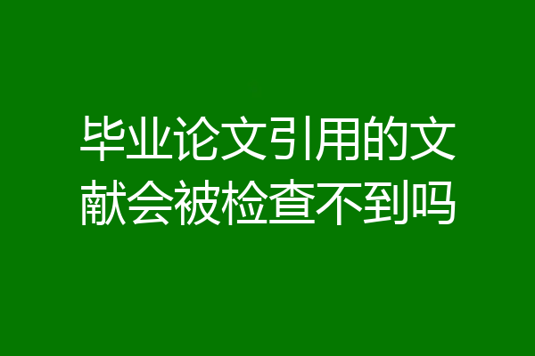 毕业论文引用的文献会被检查不到吗