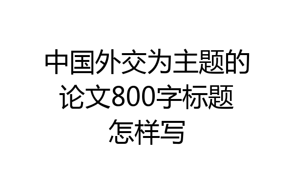 中国外交为主题的论文800字标题怎样写