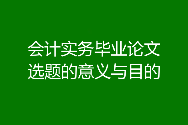 会计实务毕业论文选题的意义与目的