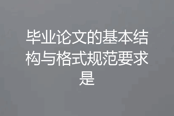 毕业论文的基本结构与格式规范要求是