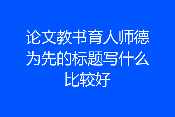 论文教书育人师德为先的标题写什么比较好