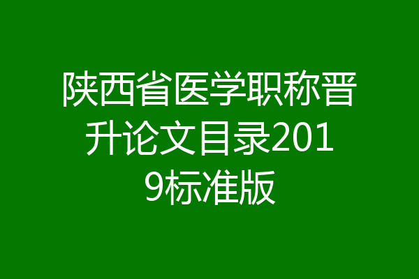 陕西省医学职称晋升论文目录2019标准版