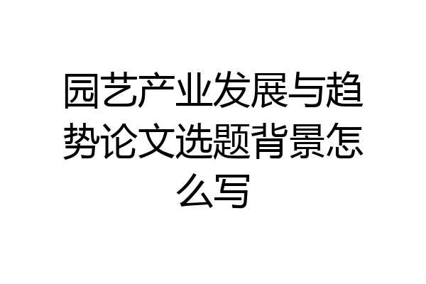 园艺产业发展与趋势论文选题背景怎么写