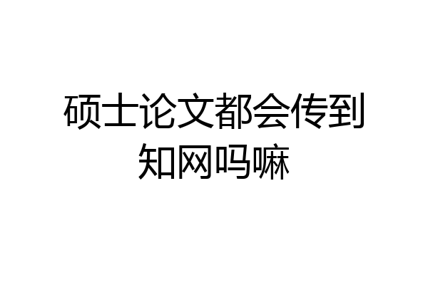 硕士论文都会传到知网吗嘛