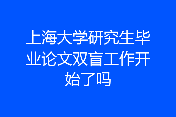 上海大学研究生毕业论文双盲工作开始了吗