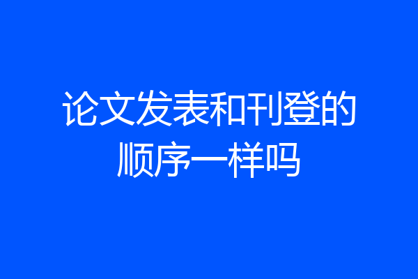 论文发表和刊登的顺序一样吗