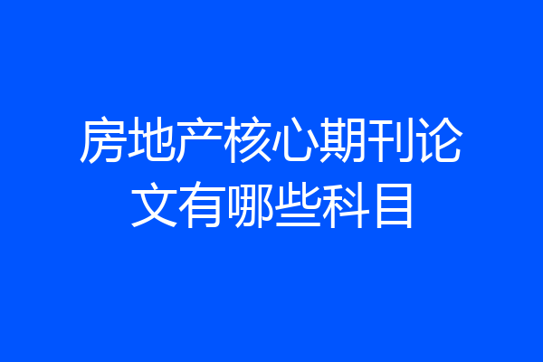 房地产核心期刊论文有哪些科目