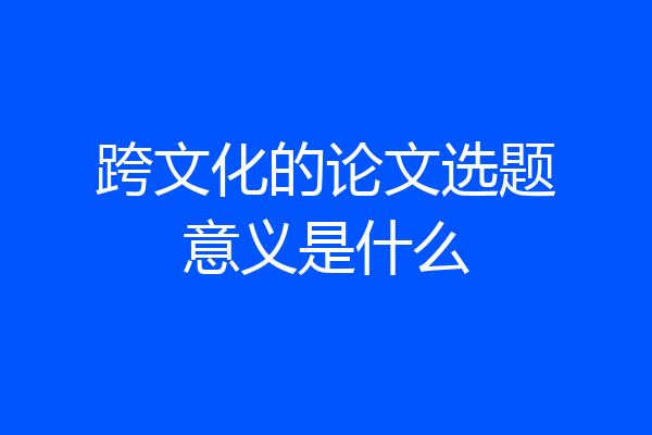 跨文化的论文选题意义是什么