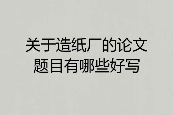 关于造纸厂的论文题目有哪些好写
