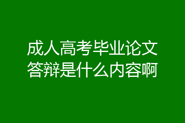 成人高考毕业论文答辩是什么内容啊