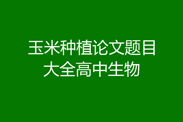 玉米种植论文题目大全高中生物