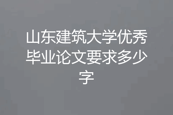 山东建筑大学优秀毕业论文要求多少字