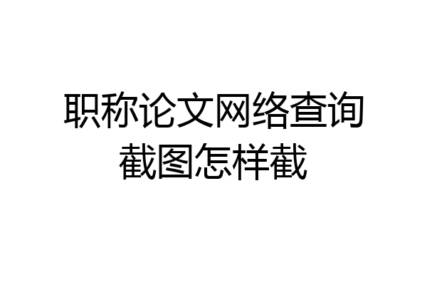 职称论文网络查询截图怎样截