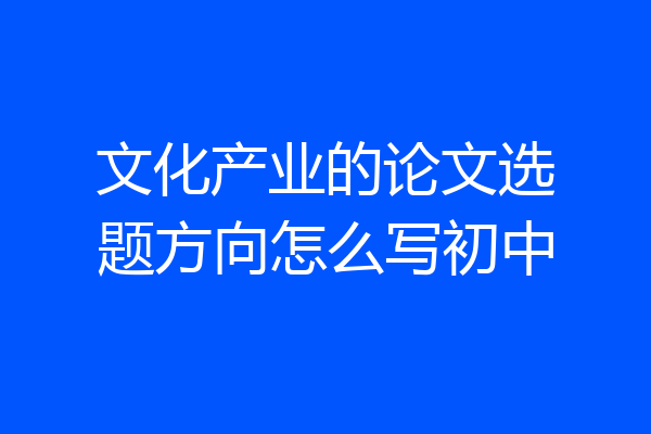 文化产业的论文选题方向怎么写初中