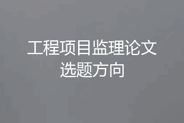 工程项目监理论文选题方向