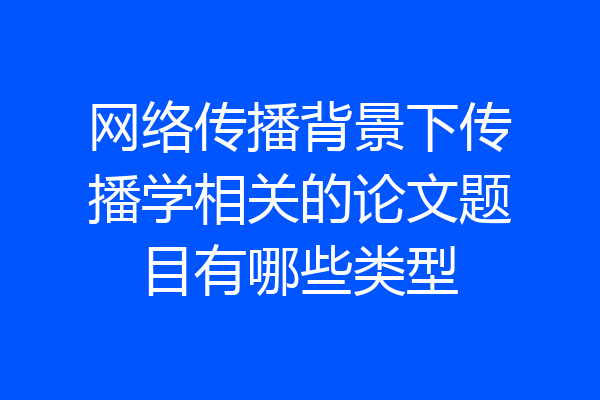 网络传播背景下传播学相关的论文题目有哪些类型