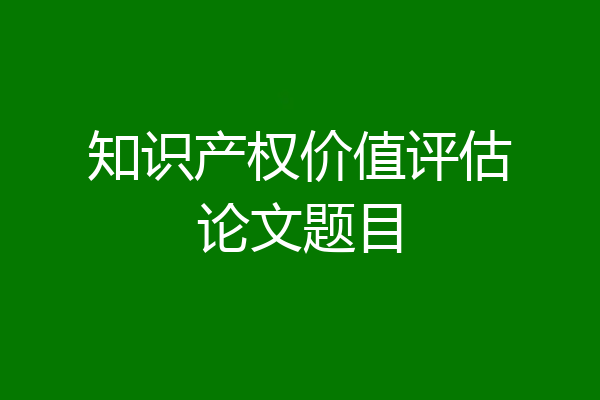 知识产权价值评估论文题目
