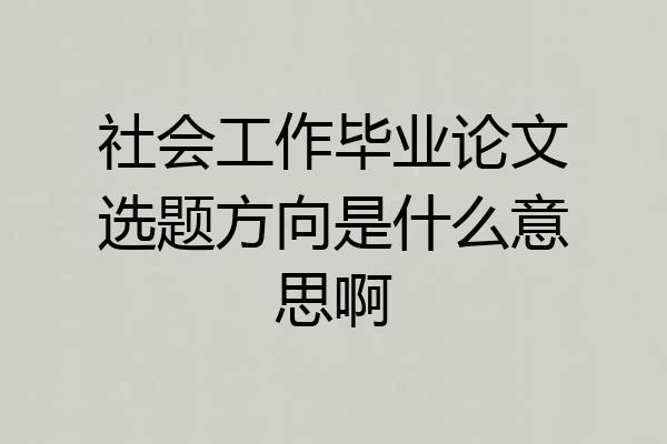 社会工作毕业论文选题方向是什么意思啊