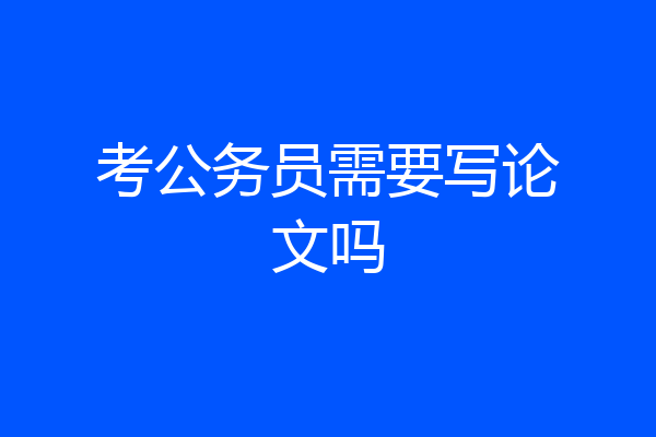 考公务员需要写论文吗
