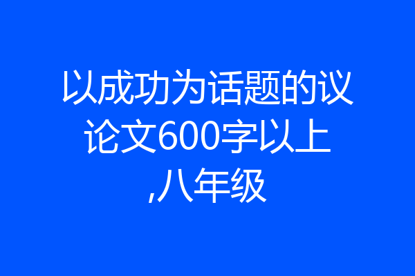 以成功为话题的议论文600字以上,八年级