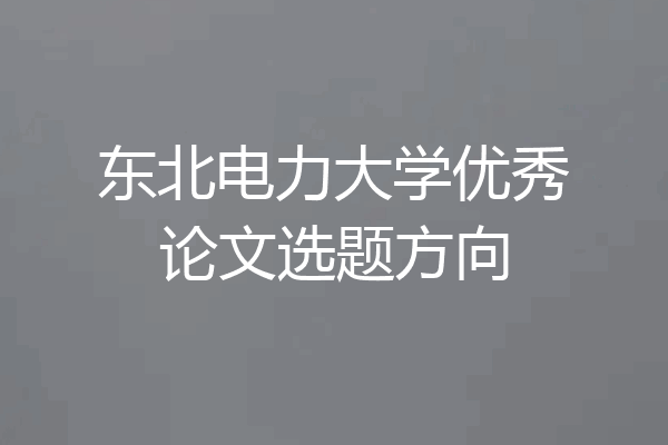 东北电力大学优秀论文选题方向