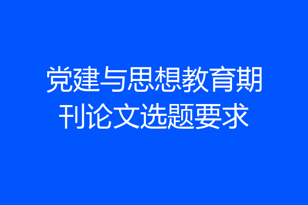 党建与思想教育期刊论文选题要求