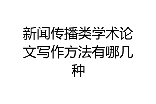 新闻传播类学术论文写作方法有哪几种