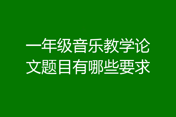一年级音乐教学论文题目有哪些要求