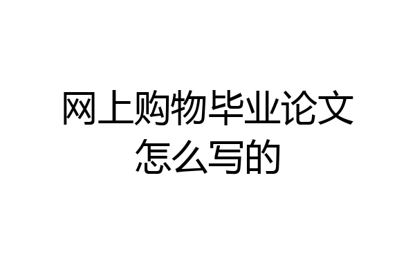 网上购物毕业论文怎么写的