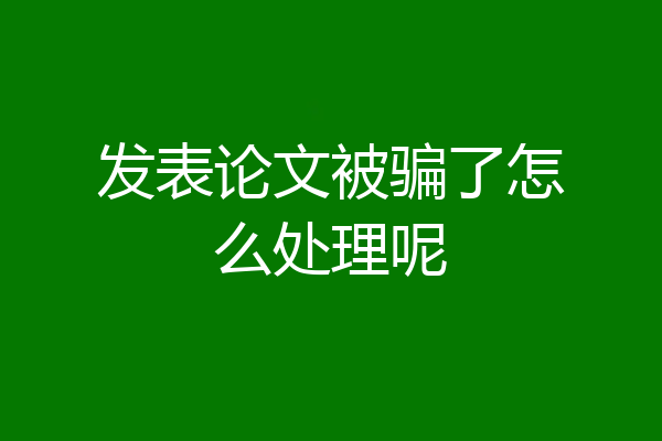 发表论文被骗了怎么处理呢