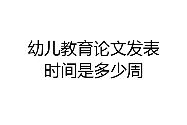 幼儿教育论文发表时间是多少周