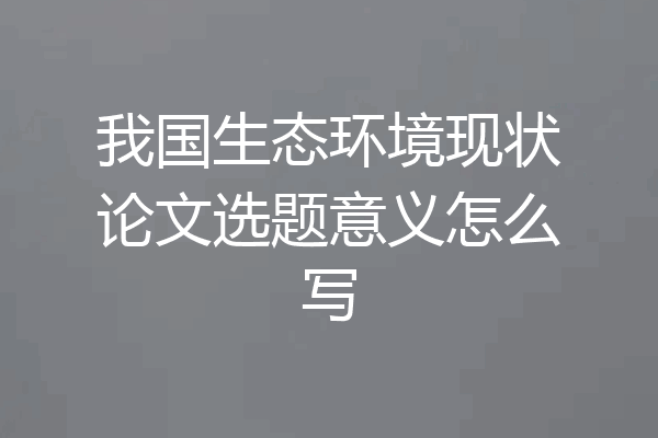 我国生态环境现状论文选题意义怎么写