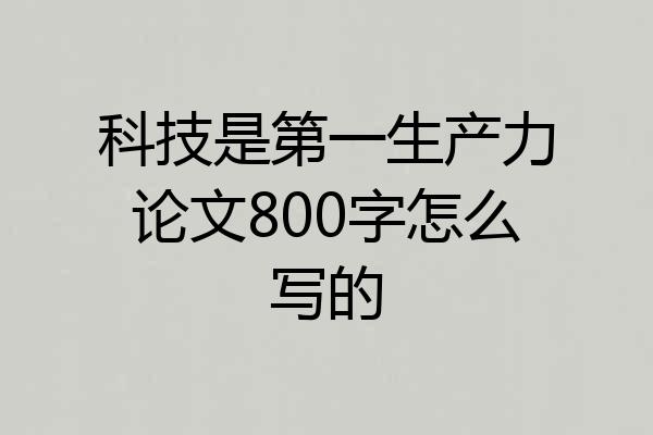 科技是第一生产力论文800字怎么写的