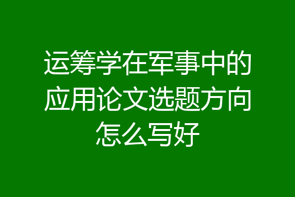 运筹学在军事中的应用论文选题方向怎么写好