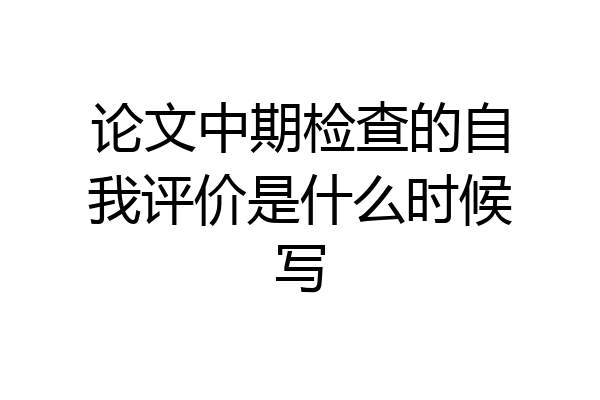 论文中期检查的自我评价是什么时候写