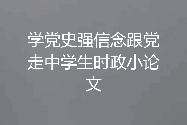 学党史强信念跟党走中学生时政小论文