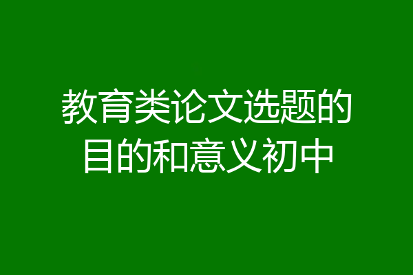教育类论文选题的目的和意义初中