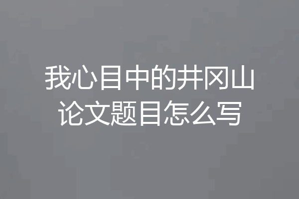 我心目中的井冈山论文题目怎么写