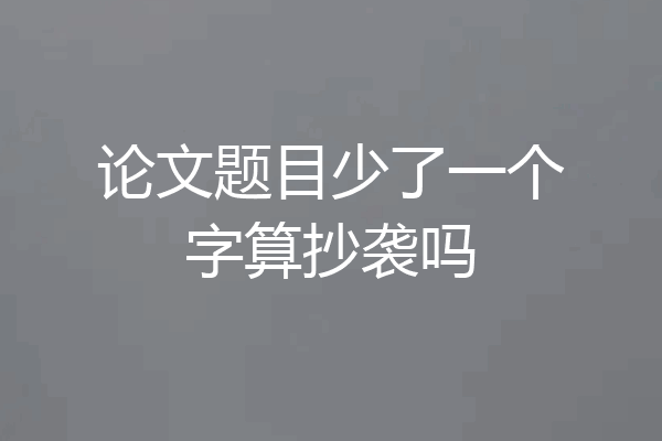 论文题目少了一个字算抄袭吗