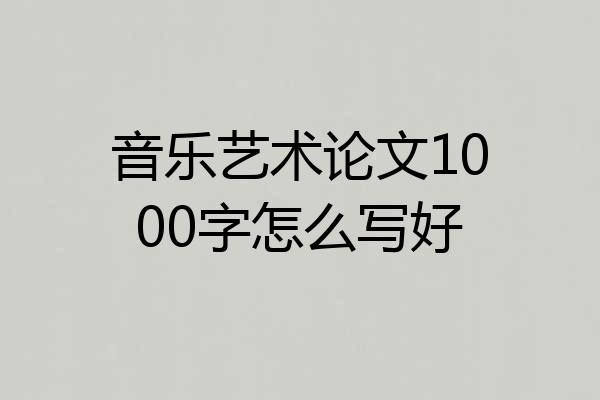 音乐艺术论文1000字怎么写好