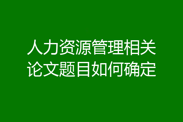 人力资源管理相关论文题目如何确定