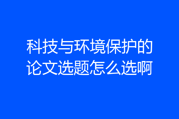 科技与环境保护的论文选题怎么选啊