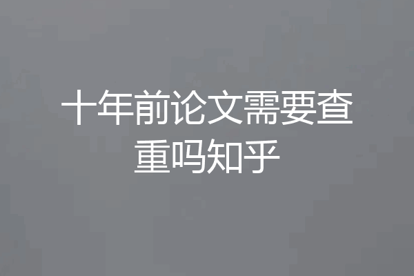 十年前论文需要查重吗知乎