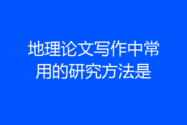 地理论文写作中常用的研究方法是